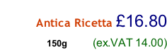 Antica Ricetta £16.80             150g      (ex.VAT 14.00)