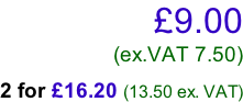 £9.00 (ex.VAT 7.50)  2 for £16.20 (13.50 ex. VAT)
