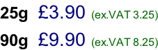 25g  £3.90 (ex.VAT 3.25)  90g  £9.90 (ex.VAT 8.25)