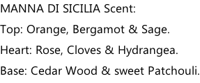 MANNA DI SICILIA Scent: Top: Orange, Bergamot & Sage. Heart: Rose, Cloves & Hydrangea. Base: Cedar Wood & sweet Patchouli.