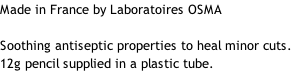 Made in France by Laboratoires OSMA   Soothing antiseptic properties to heal minor cuts. 12g pencil supplied in a plastic tube.