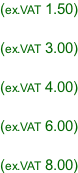 (ex.VAT 1.50)  (ex.VAT 3.00)  (ex.VAT 4.00)  (ex.VAT 6.00)  (ex.VAT 8.00)