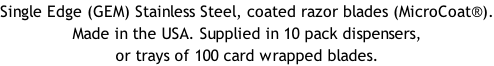 Single Edge (GEM) Stainless Steel, coated razor blades (MicroCoat®). Made in the USA. Supplied in 10 pack dispensers, or trays of 100 card wrapped blades.