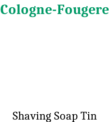 Cologne-Fougere      Shaving Soap Tin