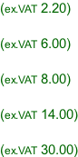 (ex.VAT 2.20)  (ex.VAT 6.00)  (ex.VAT 8.00)  (ex.VAT 14.00)  (ex.VAT 30.00)