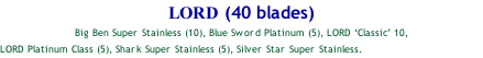 LORD (40 blades) Big Ben Super Stainless (10), Blue Sword Platinum (5), LORD ‘Classic’ 10, LORD Platinum Class (5), Shark Super Stainless (5), Silver Star Super Stainless., Shark Super Stainless (5)