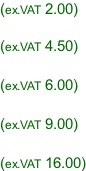 (ex.VAT 2.00)  (ex.VAT 4.50)  (ex.VAT 6.00)  (ex.VAT 9.00)  (ex.VAT 16.00)