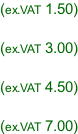 (ex.VAT 1.50)  (ex.VAT 3.00)  (ex.VAT 4.50)  (ex.VAT 7.00)