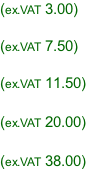 (ex.VAT 3.00)  (ex.VAT 7.50)  (ex.VAT 11.50)  (ex.VAT 20.00)  (ex.VAT 38.00)