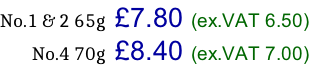 No.1 & 2 65g   £7.80 (ex.VAT 6.50) No.4 70g   £8.40 (ex.VAT 7.00)