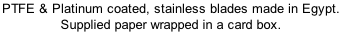 PTFE & Platinum coated, stainless blades made in Egypt.  Supplied paper wrapped in a card box.