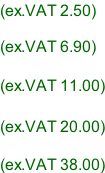 (ex.VAT 2.50)  (ex.VAT 6.90)  (ex.VAT 11.00)  (ex.VAT 20.00)  (ex.VAT 38.00)
