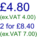 £4.80 (ex.VAT 4.00)  2 for £8.40 (ex.VAT 7.00)