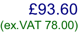 £93.60 (ex.VAT 78.00)