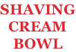 SHAVING CREAM BOWL